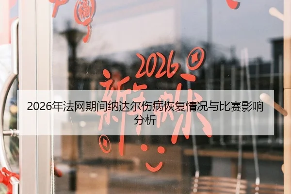 2026年法网期间纳达尔伤病恢复情况与比赛影响分析