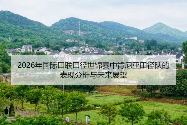 2026年国际田联田径世锦赛中肯尼亚田径队的表现分析与未来展望