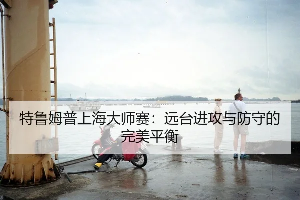 特鲁姆普上海大师赛：远台进攻与防守的完美平衡