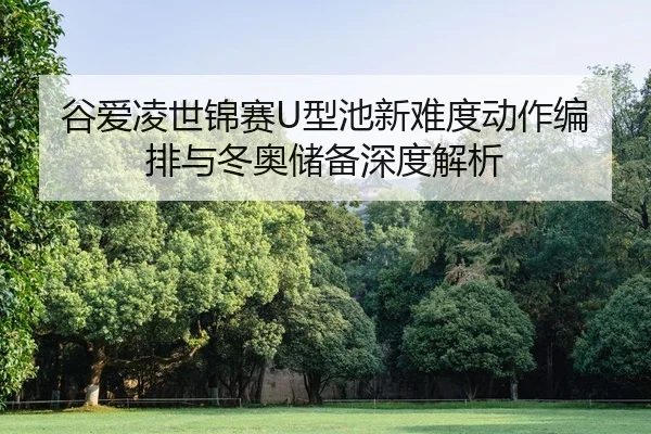 谷爱凌世锦赛U型池新难度动作编排与冬奥储备深度解析