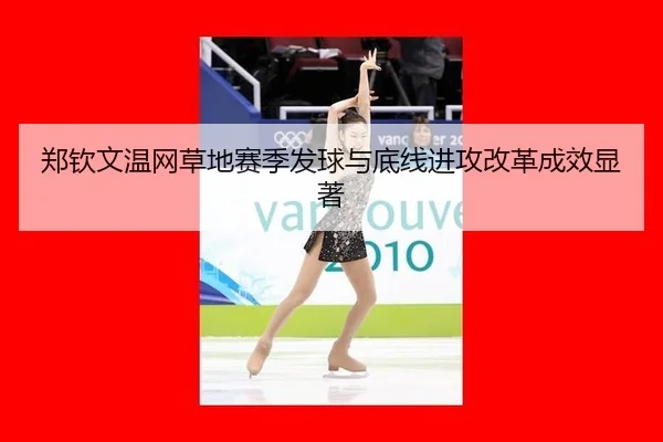 郑钦文温网草地赛季发球与底线进攻改革成效显著