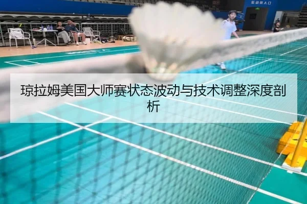 琼拉姆美国大师赛状态波动与技术调整深度剖析