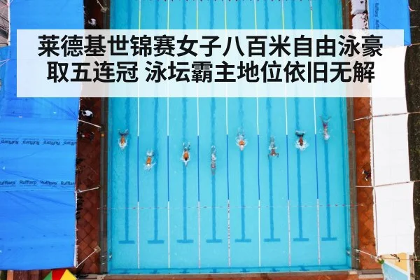 莱德基世锦赛女子八百米自由泳豪取五连冠 泳坛霸主地位依旧无解