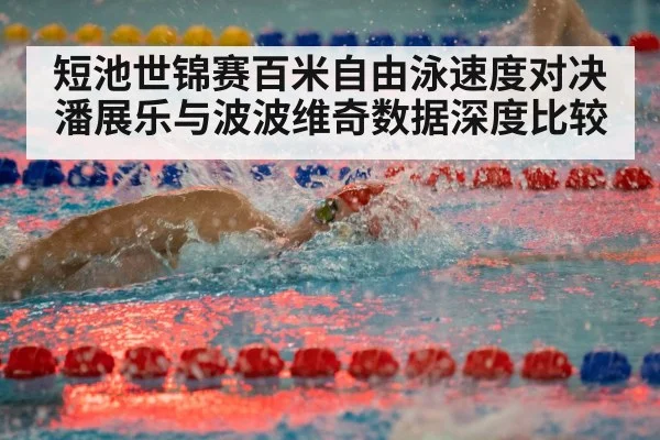 短池世锦赛百米自由泳速度对决潘展乐与波波维奇数据深度比较