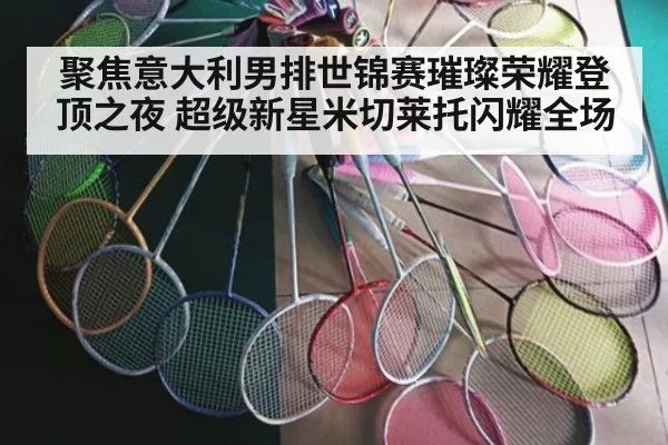 聚焦意大利男排世锦赛璀璨荣耀登顶之夜 超级新星米切莱托闪耀全场